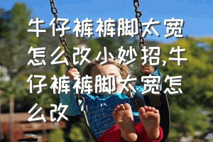 牛仔裤裤脚太宽怎么改小妙招（牛仔裤裤脚太宽怎么改）