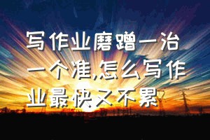 写作业磨蹭一治一个准（怎么写作业最快又不累）