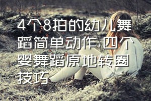 4个8拍的幼儿舞蹈简单动作（四个婴舞蹈原地转圈技巧）