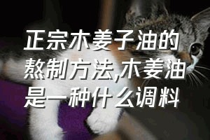 正宗木姜子油的熬制方法（木姜油是一种什么调料）