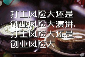 打工风险大还是创业风险大演讲（打工风险大还是创业风险大）