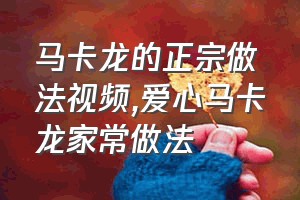 马卡龙的正宗做法视频（爱心马卡龙家常做法）