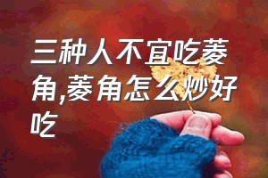 三种人不宜吃菱角（菱角怎么炒好吃）