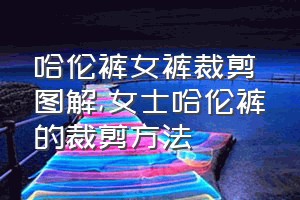 哈伦裤女裤裁剪图解（女士哈伦裤的裁剪方法）