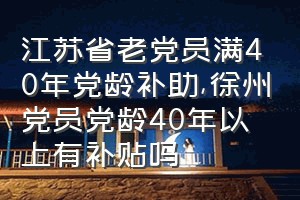 江苏省老党员满40年党龄补助（徐州党员党龄40年以上有补贴吗）