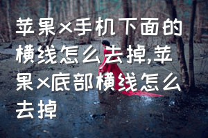 苹果x手机下面的横线怎么去掉（苹果x底部横线怎么去掉）