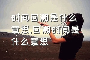 时间回溯是什么意思（回溯时间是什么意思）