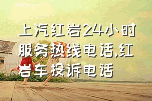 上汽红岩24小时服务热线电话（红岩车投诉电话）