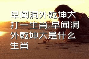 早闻洞外乾坤大打一生肖（早闻洞外乾坤大是什么生肖）