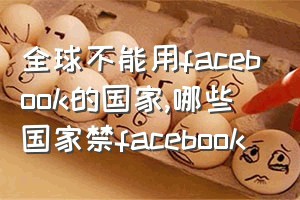 全球不能用facebook的国家（哪些国家禁facebook）