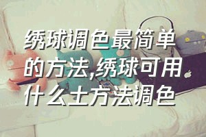 绣球调色最简单的方法（绣球可用什么土方法调色）