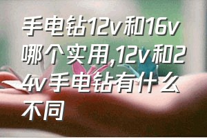 手电钻12v和16v哪个实用（12v和24v手电钻有什么不同）