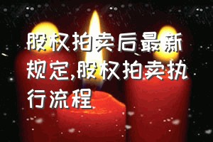 股权拍卖后最新规定（股权拍卖执行流程）