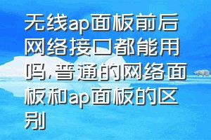 无线ap面板前后网络接口都能用吗（普通的网络面板和ap面板的区别）