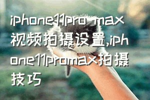 iphone11pro max 视频拍摄设置（iphone11promax拍摄技巧）