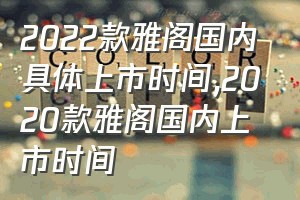 2022款雅阁国内具体上市时间（2020款雅阁国内上市时间）