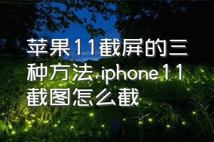 苹果11截屏的三种方法（iphone11截图怎么截）