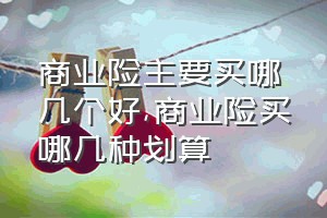 商业险主要买哪几个好（商业险买哪几种划算）