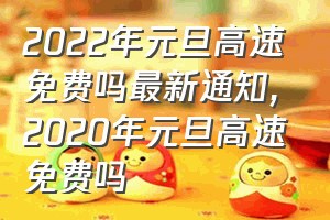 2022年元旦高速免费吗最新通知（2020年元旦高速免费吗）