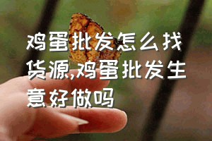 鸡蛋批发怎么找货源（鸡蛋批发生意好做吗）