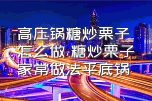 高压锅糖炒栗子怎么做（糖炒栗子家常做法平底锅）