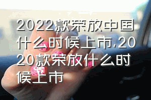 2022款荣放中国什么时候上市（2020款荣放什么时候上市）