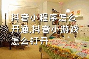 抖音小程序怎么开通（抖音小游戏怎么打开）