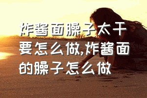 炸酱面臊子太干要怎么做（炸酱面的臊子怎么做）