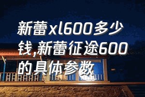 新蕾xl600多少钱（新蕾征途600的具体参数）