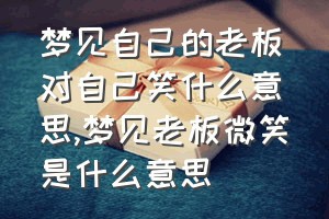 梦见自己的老板对自己笑什么意思（梦见老板微笑是什么意思）