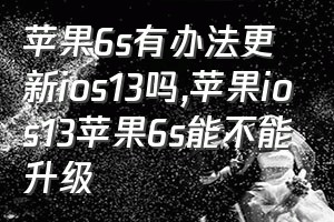 苹果6s有办法更新ios13吗（苹果ios13苹果6s能不能升级）