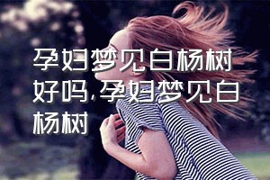 孕妇梦见白杨树好吗（孕妇梦见白杨树）