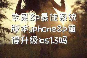 苹果8p最佳系统版本（iphone8p值得升级ios13吗）