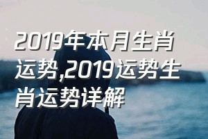2019年本月生肖运势（2019运势生肖运势详解）