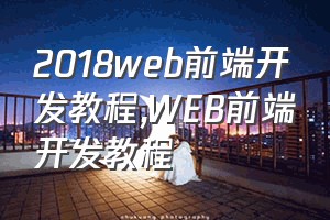 2018web前端开发教程（WEB前端开发教程）