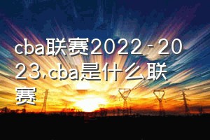 cba联赛2022-2023（cba是什么联赛）