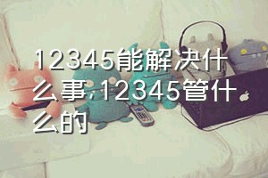 12345能解决什么事（12345管什么的）