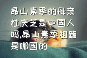 昂山素季的母亲杜庆芝是中国人吗（昂山素季祖籍是哪国的）