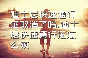 迪士尼快速通行证取消了吗（迪士尼快速通行证怎么领）