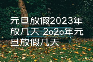 元旦放假2023年放几天（2o2o年元旦放假几天）