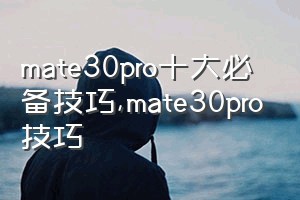 mate30pro十大必备技巧（mate30pro技巧）