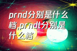 prnd分别是什么档（prndl分别是什么档）