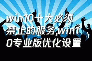 win10十大必须禁止的服务（win10专业版优化设置）