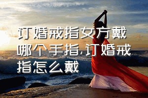 订婚戒指女方戴哪个手指（订婚戒指怎么戴）