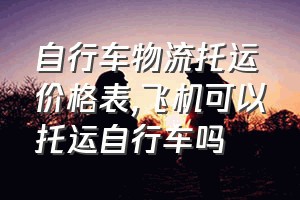 自行车物流托运价格表（飞机可以托运自行车吗）