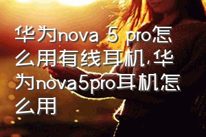 华为nova 5 pro怎么用有线耳机（华为nova5pro耳机怎么用）