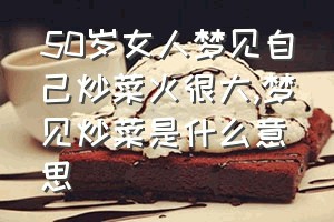 50岁女人梦见自己炒菜火很大（梦见炒菜是什么意思）