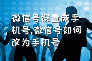 微信号设置成手机号（微信号如何改为手机号）