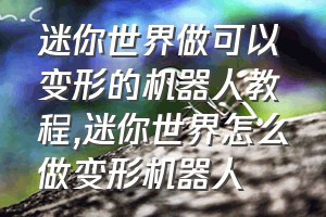 迷你世界做可以变形的机器人教程（迷你世界怎么做变形机器人）