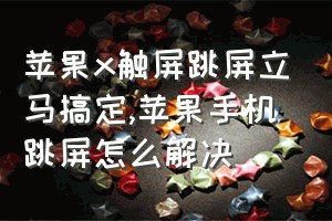 苹果x触屏跳屏立马搞定（苹果手机跳屏怎么解决）